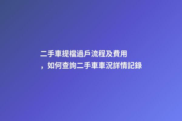 二手車提檔過戶流程及費用，如何查詢二手車車況詳情記錄